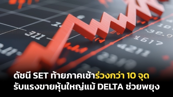 ดัชนี SET ท้ายภาคเช้าร่วงกว่า 10 จุด รับแรงขายหุ้นใหญ่แม้ DELTA ช่วยพยุง