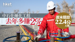 高息股業績｜中石化煉化工程去年多賺2% 派末期息22.4分人幣 績後升近7%