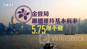 香港息口｜金管局繼續維持基本利率5.75厘不變 減息時間及息率走勢仍存不確定性、高息環境或維持一段時間