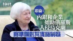 耶倫訪華｜耶倫：內銀和企業如助俄羅斯入侵烏克蘭 將準備對其實施制裁