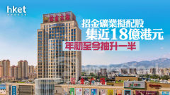 金股配股｜招金礦業擬配股集近18億港元 年初至今抽升一半
