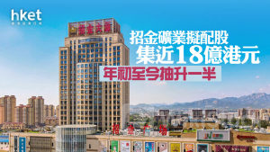 金股配股｜招金礦業擬配股集近18億港元 年初至今抽升一半