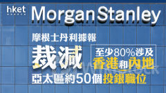 投行裁員｜摩根士丹利據報計劃裁減亞太區約50個投行職位 至少80%涉及香港和內地