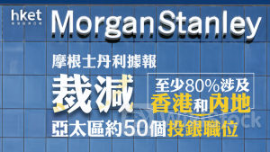 投行裁員｜摩根士丹利據報計劃裁減亞太區約50個投行職位 至少80%涉及香港和內地