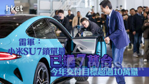 小米SU7｜雷軍：小米SU7鎖單量已過7萬台、今年交付目標超過10萬量 小米升逾2%