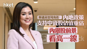 大行看法｜摩根資管周奐彤：內地政策支持中資股估值重估 內銀股前景看高一線