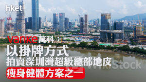 內房危機｜萬科以掛牌方式拍賣深圳灣超級總部地皮、存蝕讓風險 萬科：瘦身健體方案之一 股價跌逾4%