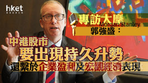 大行看法｜大摩郭強盛：中港股市要出現持久升勢 還繫於企業盈利及宏觀經濟表現