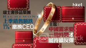 Cartier母企｜瑞士奢侈品集團Richemont上季銷售額跌1%、撤換CEO 主席：中國需求要一段時間才能持續反彈
