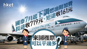 國泰機票|國泰航空7月起下調燃油附加費 長途收719元、短途收161元 來回機票可以平幾多?