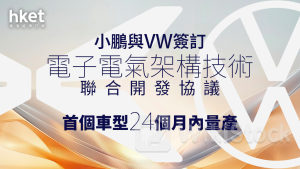 電動車｜小鵬與大眾VW簽訂聯合開發協議 首車型24個月內量產、共用電子電氣架構