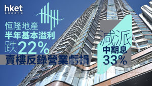101業績|恒隆地產跌穿「沙士底」 半年基本少賺22%、賣樓仍錄營業虧損 減派中期息33%